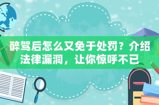 醉駕后怎么又免于處罰？介紹法律漏洞，讓你驚呼不已