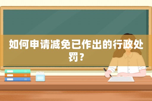 如何申請(qǐng)減免已作出的行政處罰？