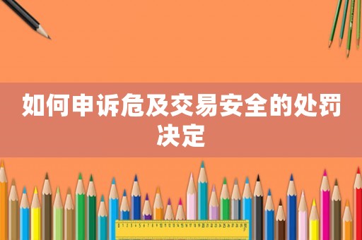 如何申訴危及交易安全的處罰決定