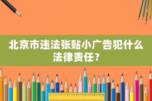 北京市違法張貼小廣告犯什么法律責(zé)任？