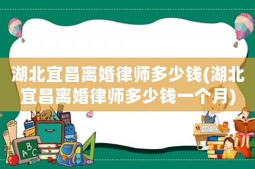 湖北宜昌離婚律師多少錢(湖北宜昌離婚律師多少錢一個月)