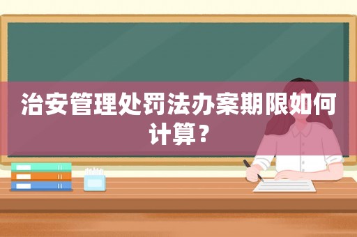 治安管理處罰法辦案期限如何計(jì)算？