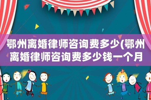 鄂州離婚律師咨詢費(fèi)多少(鄂州離婚律師咨詢費(fèi)多少錢一個月)