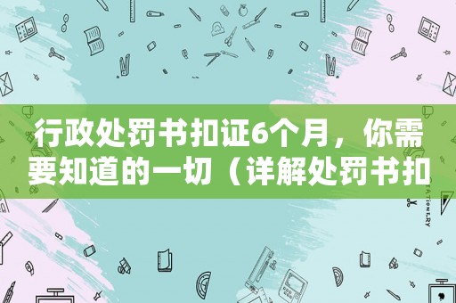 行政處罰書(shū)扣證6個(gè)月，你需要知道的一切（詳解處罰書(shū)扣證及其影響）