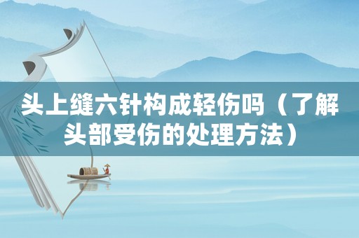 頭上縫六針構(gòu)成輕傷嗎（了解頭部受傷的處理方法）