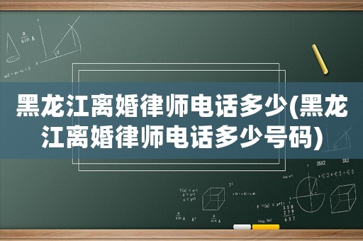 黑龍江離婚律師電話多少(黑龍江離婚律師電話多少號(hào)碼)