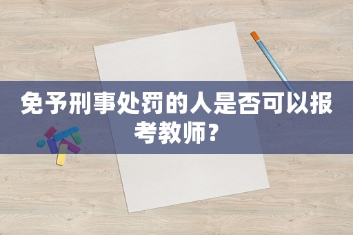 免予刑事處罰的人是否可以報(bào)考教師？