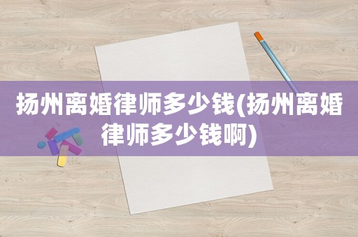 揚(yáng)州離婚律師多少錢(揚(yáng)州離婚律師多少錢啊)