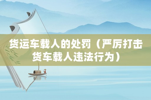 貨運(yùn)車(chē)載人的處罰（嚴(yán)厲打擊貨車(chē)載人違法行為）