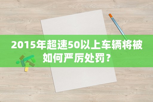 2015年超速50以上車(chē)輛將被如何嚴(yán)厲處罰？