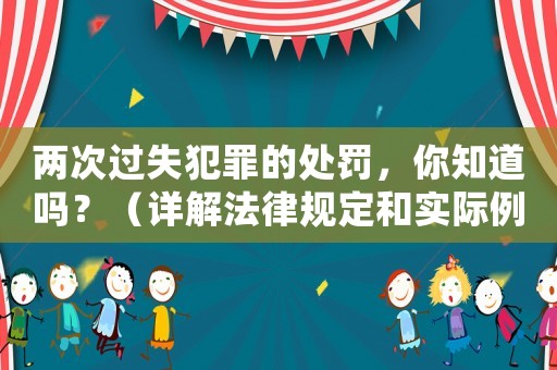 兩次過失犯罪的處罰，你知道嗎？（詳解法律規(guī)定和實際例子）