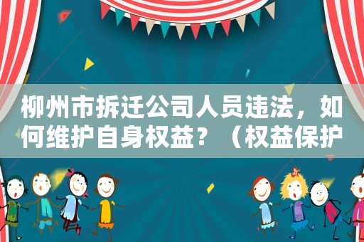 柳州市拆遷公司人員違法，如何維護(hù)自身權(quán)益？（權(quán)益保護(hù)必知的幾點(diǎn)）