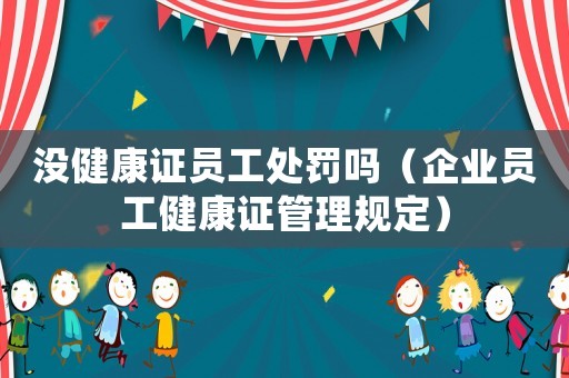 沒健康證員工處罰嗎（企業(yè)員工健康證管理規(guī)定）