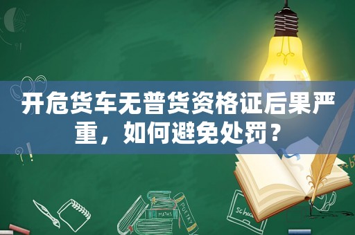 開危貨車無普貨資格證后果嚴(yán)重，如何避免處罰？