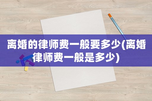 離婚的律師費(fèi)一般要多少(離婚律師費(fèi)一般是多少)