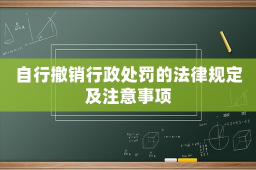 自行撤銷行政處罰的法律規(guī)定及注意事項(xiàng)