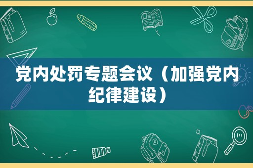 黨內(nèi)處罰專(zhuān)題會(huì)議（加強(qiáng)黨內(nèi)紀(jì)律建設(shè)）
