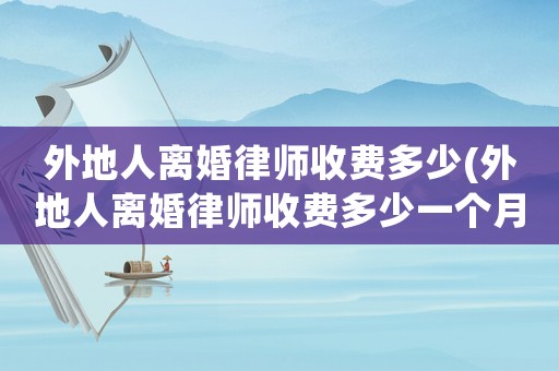 外地人離婚律師收費(fèi)多少(外地人離婚律師收費(fèi)多少一個(gè)月)
