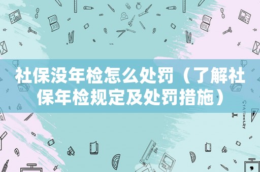 社保沒年檢怎么處罰（了解社保年檢規(guī)定及處罰措施）