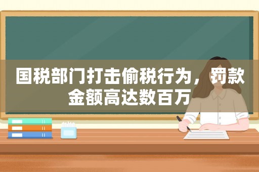 國稅部門打擊偷稅行為，罰款金額高達數(shù)百萬