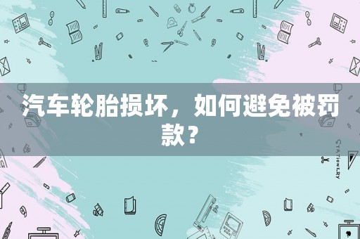 汽車輪胎損壞，如何避免被罰款？