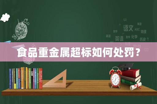 食品重金屬超標(biāo)如何處罰？