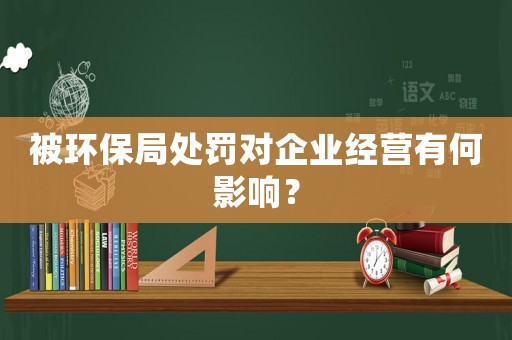 被環(huán)保局處罰對(duì)企業(yè)經(jīng)營(yíng)有何影響？