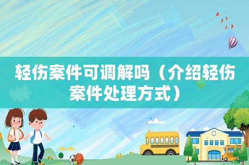 輕傷案件可調(diào)解嗎（介紹輕傷案件處理方式）