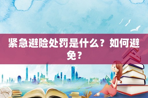 緊急避險(xiǎn)處罰是什么？如何避免？