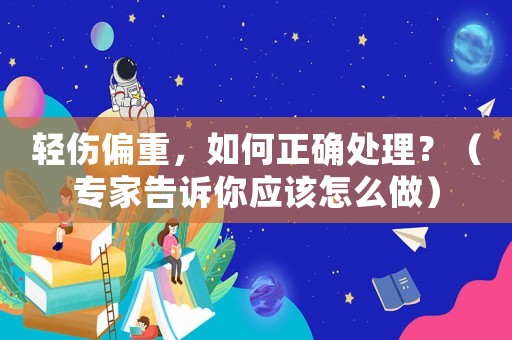 輕傷偏重，如何正確處理？（專家告訴你應(yīng)該怎么做）