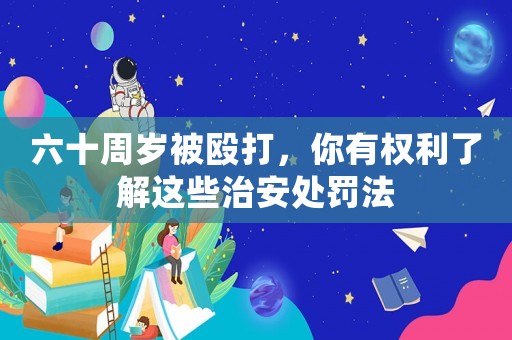 六十周歲被毆打，你有權(quán)利了解這些治安處罰法
