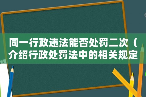 同一行政違法能否處罰二次（介紹行政處罰法中的相關(guān)規(guī)定）