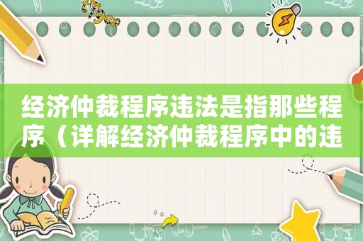 經(jīng)濟(jì)仲裁程序違法是指那些程序（詳解經(jīng)濟(jì)仲裁程序中的違法行為）