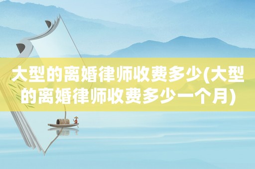 大型的離婚律師收費(fèi)多少(大型的離婚律師收費(fèi)多少一個(gè)月)