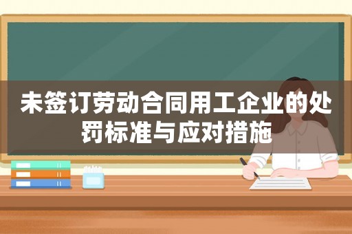 未簽訂勞動(dòng)合同用工企業(yè)的處罰標(biāo)準(zhǔn)與應(yīng)對(duì)措施