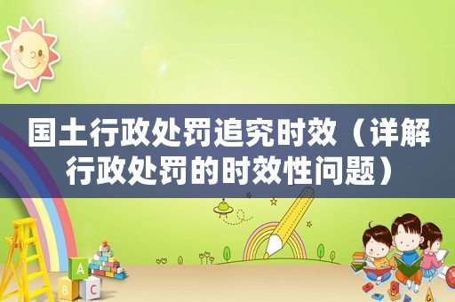 國土行政處罰追究時效（詳解行政處罰的時效性問題）