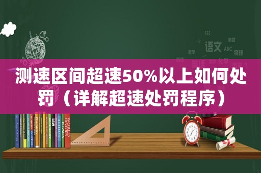 測速區(qū)間超速50%以上如何處罰（詳解超速處罰程序）