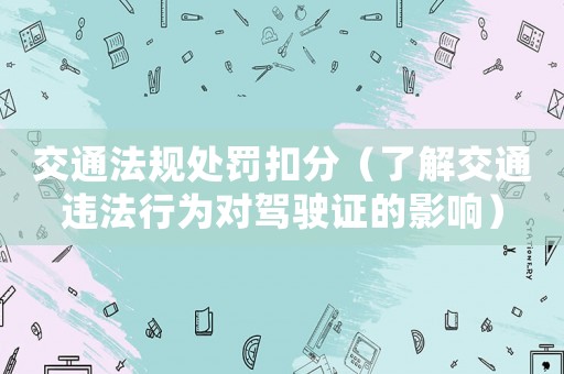 交通法規(guī)處罰扣分（了解交通違法行為對駕駛證的影響）