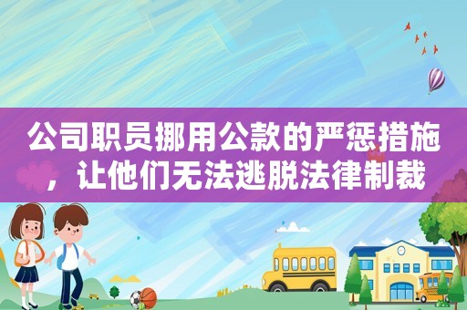 公司職員挪用公款的嚴(yán)懲措施，讓他們無法逃脫法律制裁