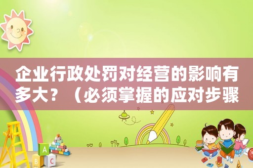 企業(yè)行政處罰對(duì)經(jīng)營(yíng)的影響有多大？（必須掌握的應(yīng)對(duì)步驟）