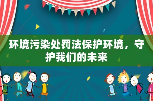 環(huán)境污染處罰法保護環(huán)境，守護我們的未來