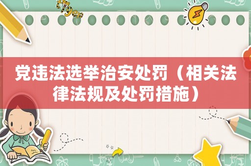 黨違法選舉治安處罰（相關(guān)法律法規(guī)及處罰措施）