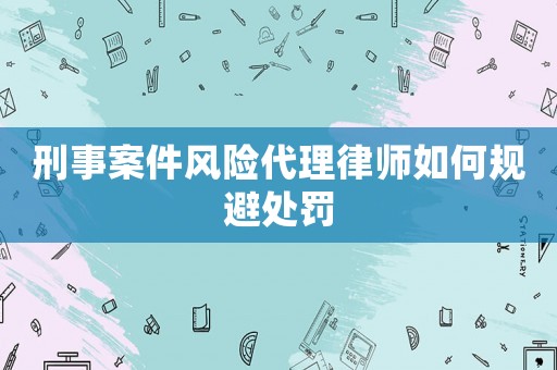刑事案件風(fēng)險代理律師如何規(guī)避處罰