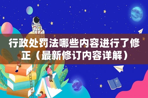 行政處罰法哪些內(nèi)容進(jìn)行了修正（最新修訂內(nèi)容詳解）