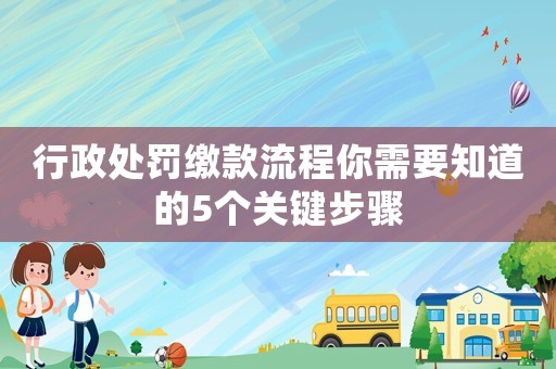 行政處罰繳款流程你需要知道的5個(gè)關(guān)鍵步驟