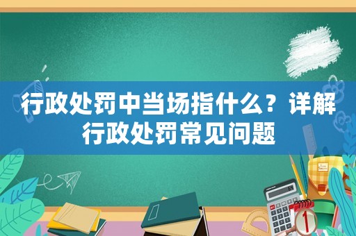行政處罰中當(dāng)場(chǎng)指什么？詳解行政處罰常見問題