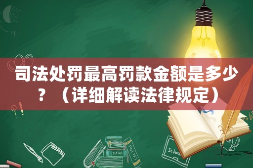 司法處罰最高罰款金額是多少？（詳細(xì)解讀法律規(guī)定）