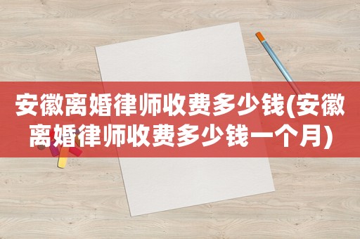 安徽離婚律師收費(fèi)多少錢(安徽離婚律師收費(fèi)多少錢一個(gè)月)