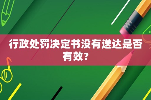 行政處罰決定書沒有送達(dá)是否有效？
