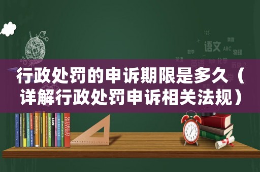 行政處罰的申訴期限是多久（詳解行政處罰申訴相關(guān)法規(guī)）